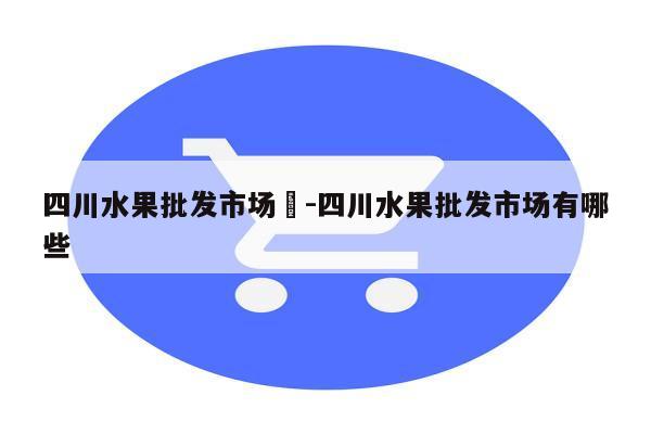 四川水果批发市场	-四川水果批发市场有哪些