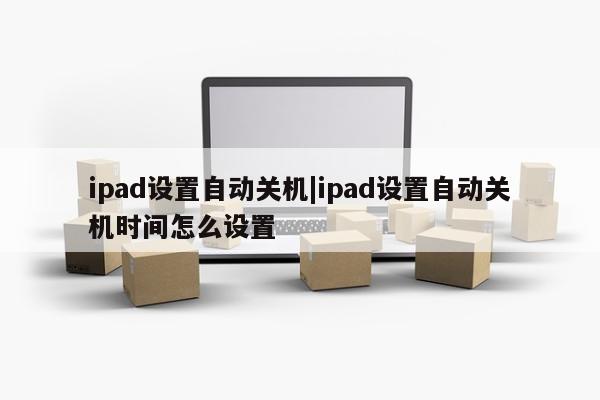 ipad设置自动关机|ipad设置自动关机时间怎么设置