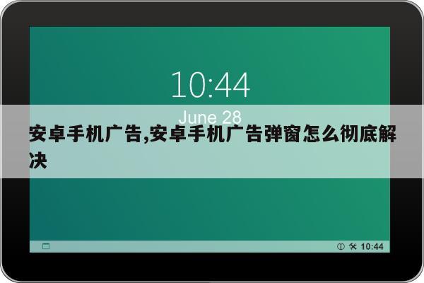 安卓手机广告,安卓手机广告弹窗怎么彻底解决