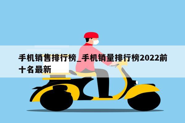 手机销售排行榜_手机销量排行榜2022前十名最新