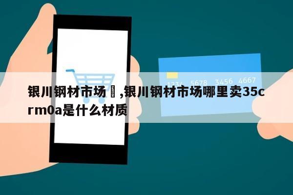 银川钢材市场	,银川钢材市场哪里卖35crm0a是什么材质