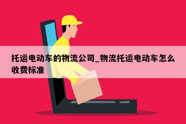 托运电动车的物流公司_物流托运电动车怎么收费标准