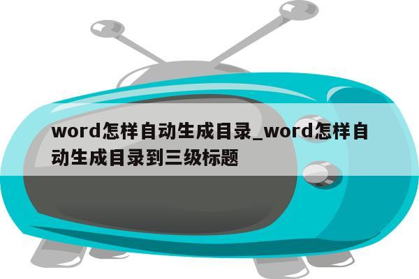 word怎样自动生成目录_word怎样自动生成目录到三级标题