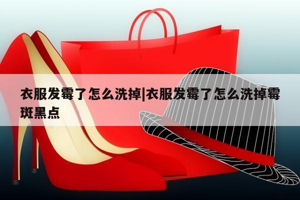 衣服发霉了怎么洗掉|衣服发霉了怎么洗掉霉斑黑点