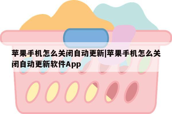 苹果手机怎么关闭自动更新|苹果手机怎么关闭自动更新软件App