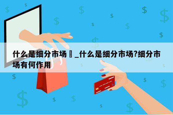 什么是细分市场	_什么是细分市场?细分市场有何作用