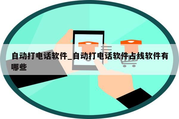 自动打电话软件_自动打电话软件占线软件有哪些