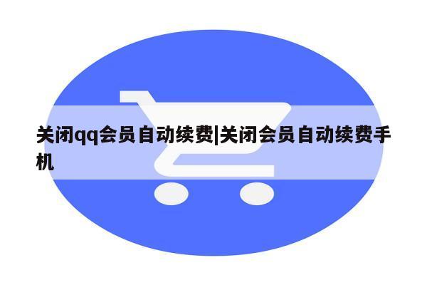 关闭qq会员自动续费|关闭会员自动续费手机