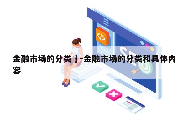 金融市场的分类	-金融市场的分类和具体内容