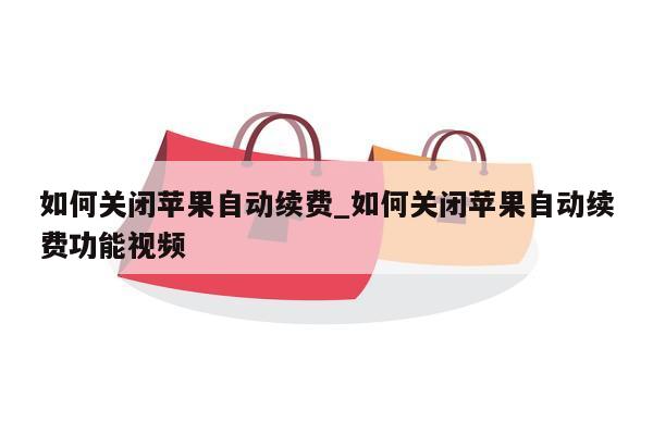 如何关闭苹果自动续费_如何关闭苹果自动续费功能视频