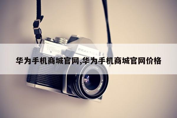 华为手机商城官网,华为手机商城官网价格