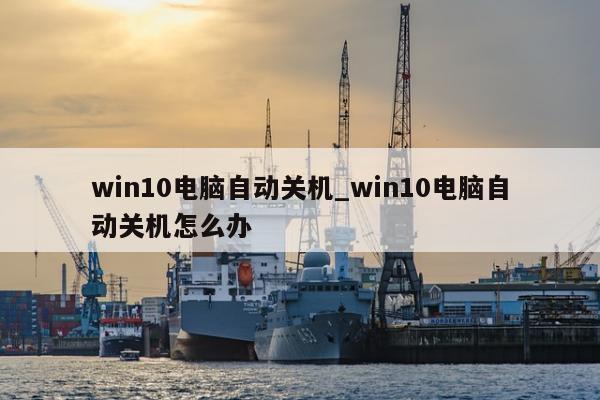 win10电脑自动关机_win10电脑自动关机怎么办