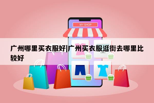 广州哪里买衣服好|广州买衣服逛街去哪里比较好