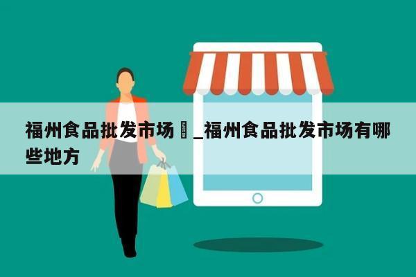 福州食品批发市场	_福州食品批发市场有哪些地方