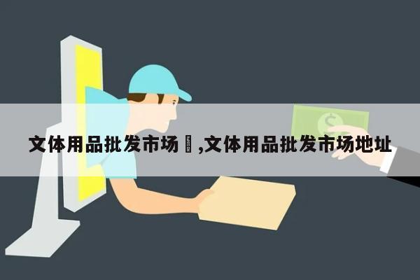 文体用品批发市场	,文体用品批发市场地址