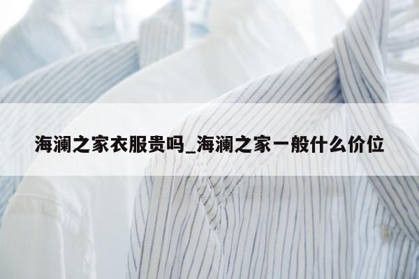 海澜之家衣服贵吗_海澜之家一般什么价位