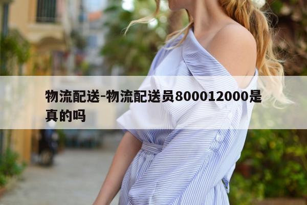 物流配送-物流配送员800012000是真的吗