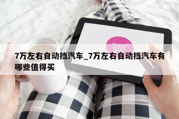 7万左右自动挡汽车_7万左右自动挡汽车有哪些值得买