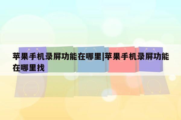 苹果手机录屏功能在哪里|苹果手机录屏功能在哪里找