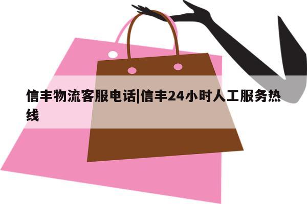 信丰物流客服电话|信丰24小时人工服务热线