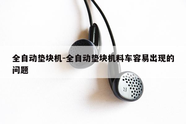 全自动垫块机-全自动垫块机料车容易出现的问题