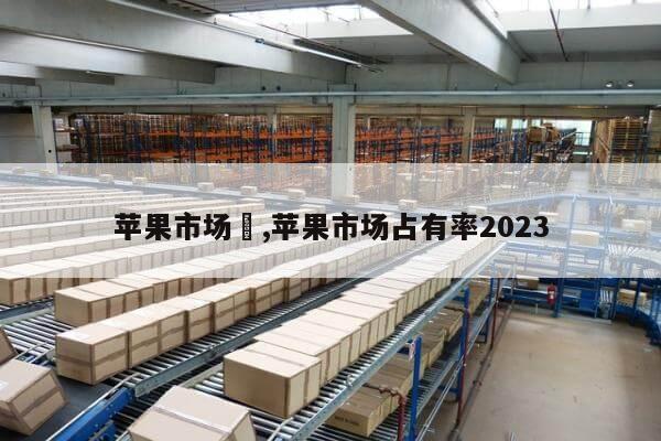 苹果市场	,苹果市场占有率2023