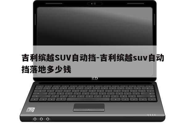 吉利缤越SUV自动挡-吉利缤越suv自动挡落地多少钱