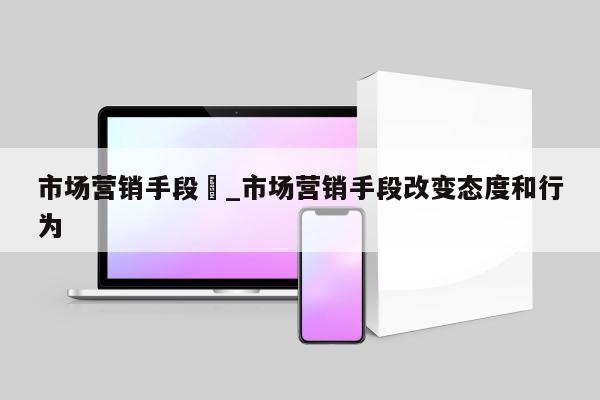 市场营销手段	_市场营销手段改变态度和行为