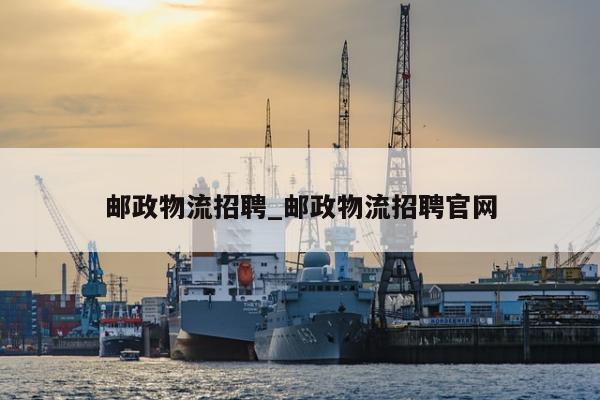 邮政物流招聘_邮政物流招聘官网