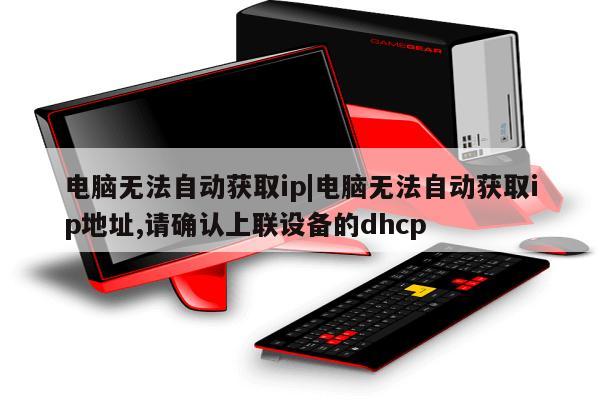 电脑无法自动获取ip|电脑无法自动获取ip地址,请确认上联设备的dhcp