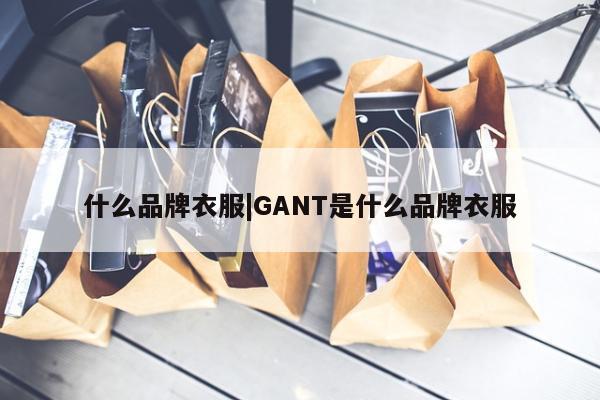 什么品牌衣服|GANT是什么品牌衣服