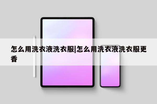怎么用洗衣液洗衣服|怎么用洗衣液洗衣服更香