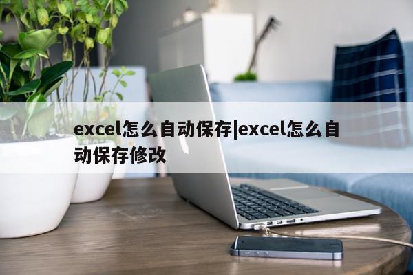 excel怎么自动保存|excel怎么自动保存修改