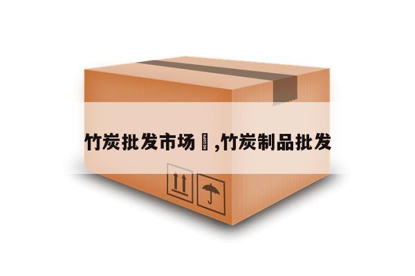 竹炭批发市场	,竹炭制品批发