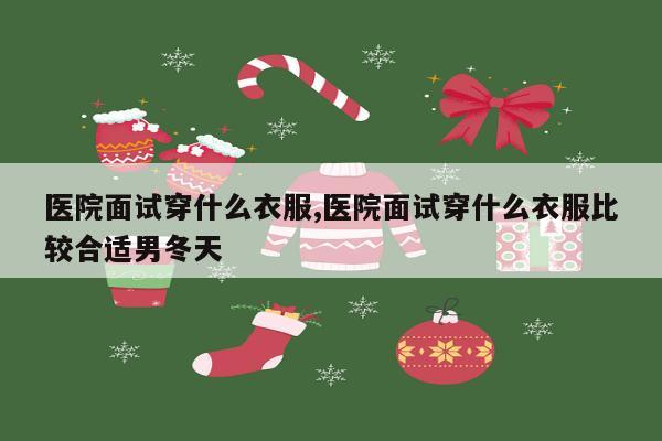 医院面试穿什么衣服,医院面试穿什么衣服比较合适男冬天