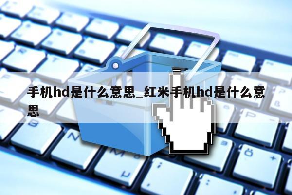 手机hd是什么意思_红米手机hd是什么意思