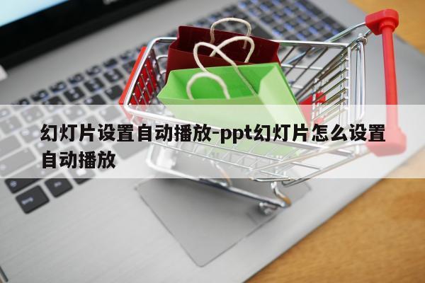 幻灯片设置自动播放-ppt幻灯片怎么设置自动播放