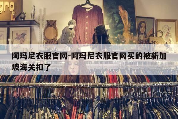 阿玛尼衣服官网-阿玛尼衣服官网买的被新加坡海关扣了