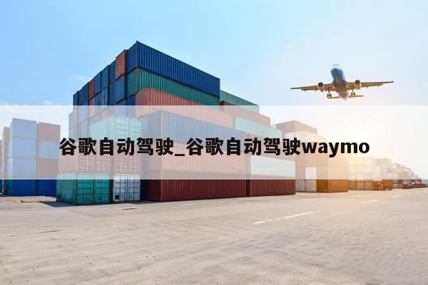 谷歌自动驾驶_谷歌自动驾驶waymo