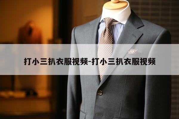 打小三扒衣服视频-打小三扒衣服视频