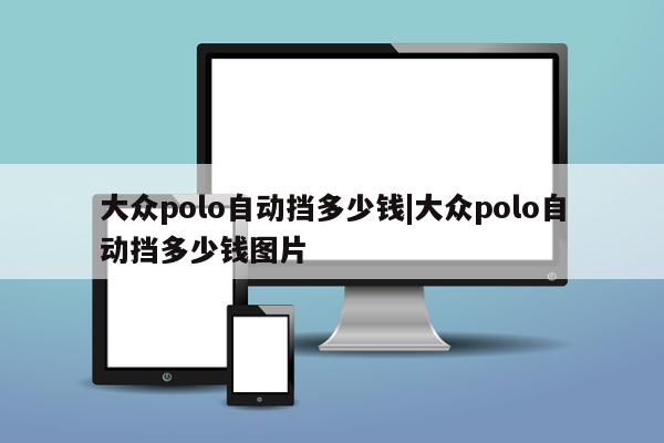 大众polo自动挡多少钱|大众polo自动挡多少钱图片