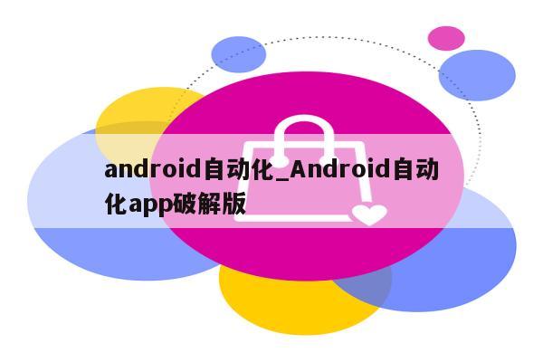 android自动化_Android自动化app破解版