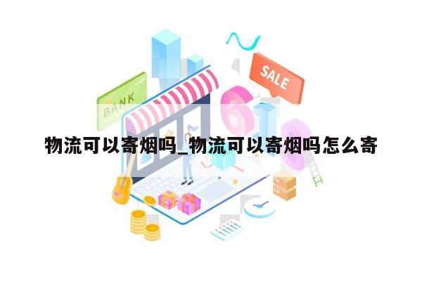 物流可以寄烟吗_物流可以寄烟吗怎么寄