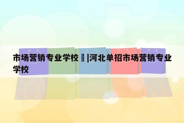 市场营销专业学校	|河北单招市场营销专业学校