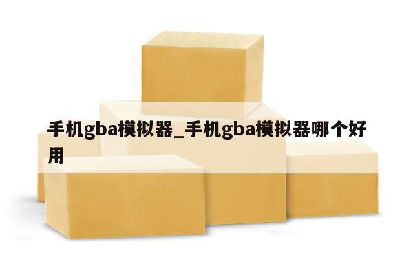 手机gba模拟器_手机gba模拟器哪个好用