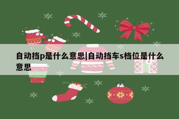 自动挡p是什么意思|自动挡车s档位是什么意思