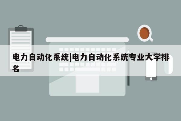 电力自动化系统|电力自动化系统专业大学排名