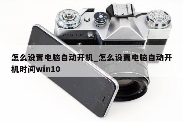 怎么设置电脑自动开机_怎么设置电脑自动开机时间win10