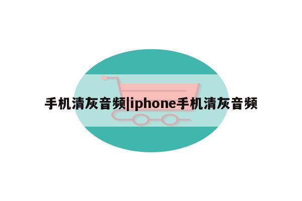 手机清灰音频|iphone手机清灰音频