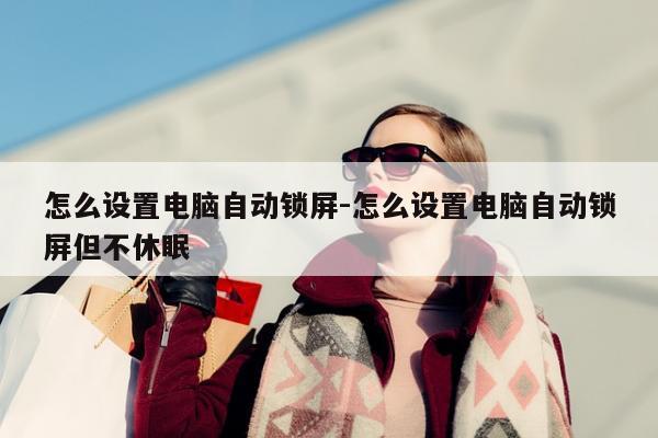 怎么设置电脑自动锁屏-怎么设置电脑自动锁屏但不休眠